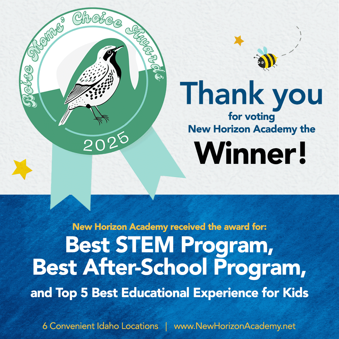 Thank you for voting New Horizon Academy the winner! New Horizon Academy received the 2025 Boise Moms Choice Award for Best STEM Program, Best After-School Program, and Top 5 Best Educational Experience for Kids